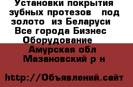 Установки покрытия зубных протезов  “под золото“ из Беларуси - Все города Бизнес » Оборудование   . Амурская обл.,Мазановский р-н